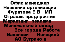 Офис-менеджер › Название организации ­ Фуратова Е.В., ИП › Отрасль предприятия ­ Маркетинг, реклама, PR › Минимальный оклад ­ 20 000 - Все города Работа » Вакансии   . Ненецкий АО,Бугрино п.